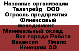 HR-manager › Название организации ­ Телетрейд, ООО › Отрасль предприятия ­ Финансовый менеджмент › Минимальный оклад ­ 45 000 - Все города Работа » Вакансии   . Ямало-Ненецкий АО,Муравленко г.